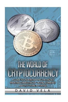 The World of Cryptocurrency: A Guide to Understanding the Highly Profitable Investing of Digital Currency and its Future Potential 1