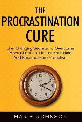 The Procrastination Cure: Life-Changing Secrets To Overcome Procrastination, Master Your Mind, And Become More Proactive! 1