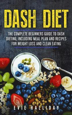 Dash Diet: The Complete Beginners Guide to Dash Dieting, Including Meal Plan and Recipes for Weight Loss and Clean Eating 1