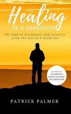 bokomslag The Healing of a Caregiver: The Road to acceptance and Recovery from the loss of a Loved One