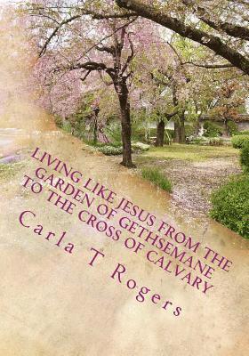 Living Like Jesus from the Garden of Gethsemane to the Cross of Calvary 1