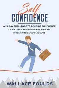 bokomslag Self-Confidence: A 21-Day Challenge to Develop Confidence, Overcome Limiting Beliefs, Become Irresistible & Courageous