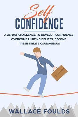 Self-Confidence: A 21-Day Challenge to Develop Confidence, Overcome Limiting Beliefs, Become Irresistible & Courageous 1