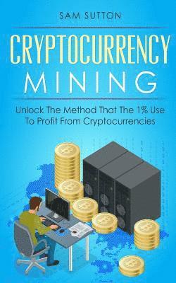 Cryptocurrency Mining: Unlock The Method That The 1% Use To Profit From Cryptocurrencies 1