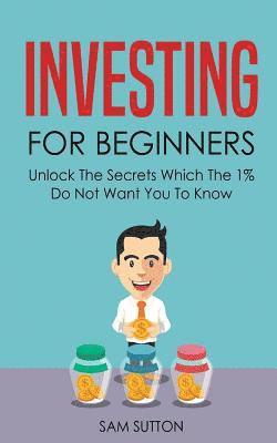 Investing for Beginners: Unlock The Secrets Which The 1% Do Not Want You To Know 1