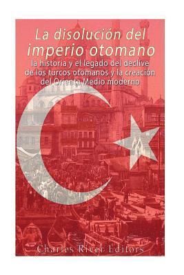 bokomslag La disolución del imperio otomano: La historia y el legado del declive de los turcos otomanos y la creación del Oriente Medio moderno