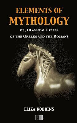 Elements of Mythology: or, Classical Fables of the Greeks and the Romans