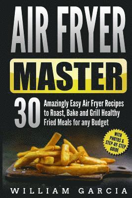 Air Fryer Master: 30 Amazingly Easy Air Fryer Recipes to Roast, Bake and Grill Healthy Fried Meals for any Budget 1