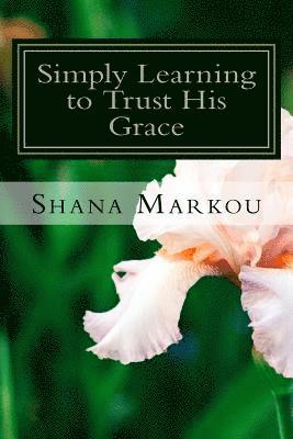 Shana Markou - Simply Learning to Trust His Grace: Life lessons in the simple day to day tasks, Häftad