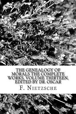 The Genealogy of Morals The Complete Works, Volume Thirteen, edited by Dr. Oscar 1