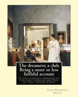 The dreamers; a club. Being a more or less faithful account of the literary exercises of the first regular meeting of that organization: By: John Kend 1