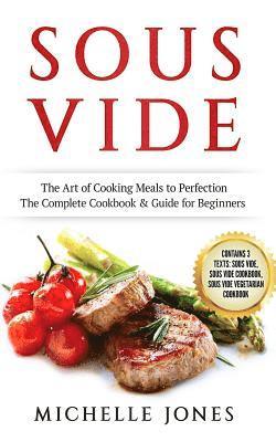 Sous Vide: The Art of Cooking Meals to Perfection - The Complete Cookbook & Guide for Beginners (Contains 3 Texts: Sous Vide, Sou 1