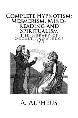 A. Alpheus - The Library of Occult Knowledge: Complete Hypnotism: Mesmerism, Mind-Reading and Spiritualism. How to Hypnotize: Being an Exhaustive and Practical Sys, Häftad