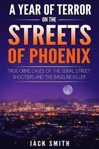 bokomslag A Year of Terror on the Streets of Phoenix: True Crime Cases of the Serial Killer Shooters and the Baseline Killer