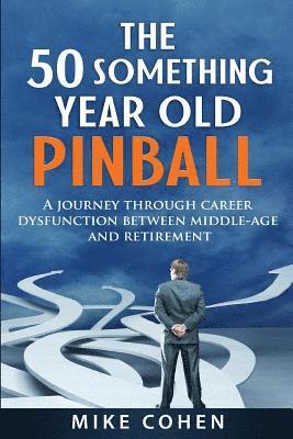 bokomslag The 50 Something Year Old Pinball: A Journey Through Career Dysfunction Between Middle-Age and Retirement