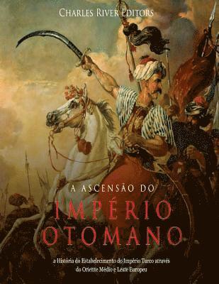 bokomslag A Ascensão do Império Otomano: a História do Estabelecimento do Império Turco através do Oriente Médio e Leste Europeu