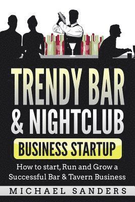 Michael Sanders - Trendy Bar & Nightclub Business Startup: How to Start, Run and Grow a Successful Bar & Tavern Business, Häftad
