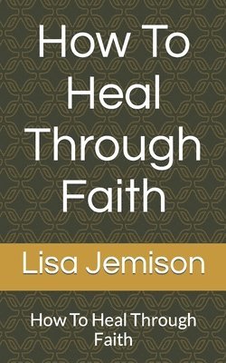 Lisa Ann Jemison - How To Heal Through Faith: How To Heal Through Faith, Häftad