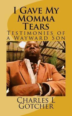 I gave my Momma tears: Testimonies of a wayward Son 1