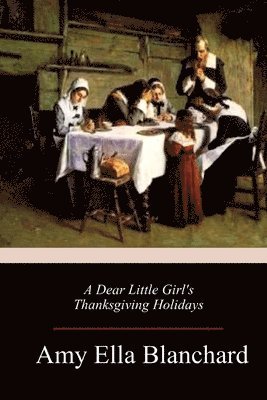 Amy Ella Blanchard - A Dear Little Girl's Thanksgiving Holidays, Häftad
