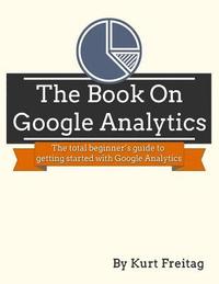 bokomslag The Book on Google Analytics: The total beginner's guide to getting started with Google Analytics
