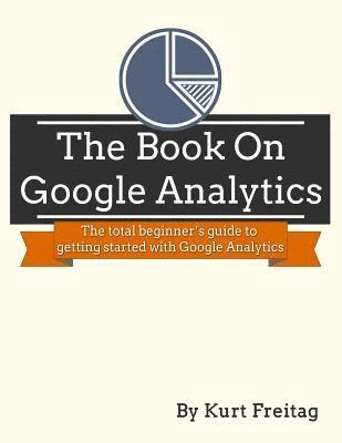 The Book on Google Analytics: The total beginner's guide to getting started with Google Analytics 1