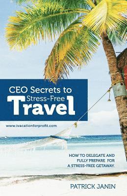 bokomslag CEO secrets to Stress-Free Travel: How to delegate and fully prepare for a stress-free getaway.