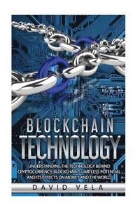 bokomslag Blockchain Technology: Understanding the Technology behind Cryptocurrency, Blockchain's Limitless Potential and its Effects on Money and the