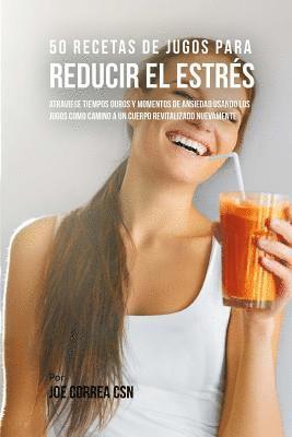 50 Recetas de Jugos Para Reducir el Estrés: Atraviese Tiempos Duros y Momentos de Ansiedad Usando los Jugos Como Camino a Un Cuerpo Revitalizado Nueva 1