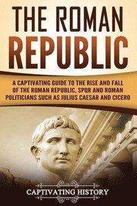 bokomslag The Roman Republic: A Captivating Guide to the Rise and Fall of the Roman Republic, SPQR and Roman Politicians Such as Julius Caesar and C