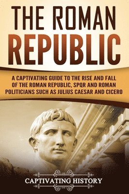 bokomslag The Roman Republic: A Captivating Guide to the Rise and Fall of the Roman Republic, SPQR and Roman Politicians Such as Julius Caesar and Cicero