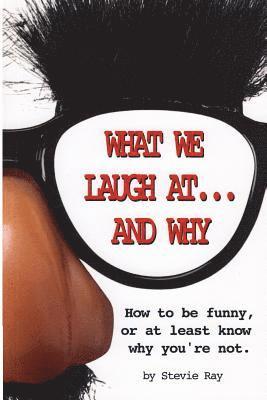 What We Laugh At...and Why: How to be funny, or at least know why you're not 1