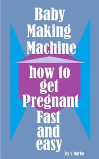 bokomslag Baby Making Machine: How to Get Pregnant Fast and Easy