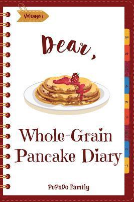 Dear, Whole-Grain Pancake Diary: Make An Awesome Month With 31 Best Whole Grain Pancake Recipes! (Whole Grain Cookbook, Whole Grain Cooking, Whole Gra 1