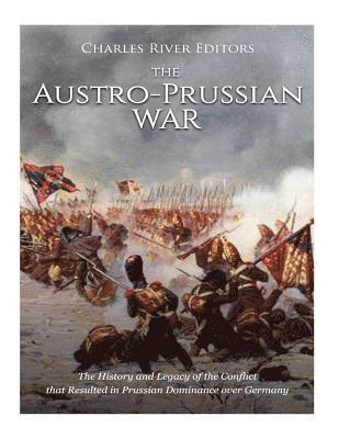 Charles River - The Austro-Prussian War: The History and Legacy of the Conflict that Resulted in Prussian Dominance over Germany, Häftad