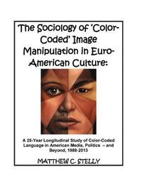 bokomslag The Sociology of ?Color-Coded? Image Manipulation in Euro-American Culture: A 25-Year Longitudinal Study of Color-Coded Language in American Media, Po