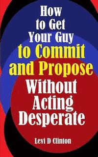 bokomslag How to Get Your Guy to Commit and Propose Without Acting Desperate