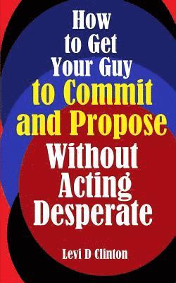 bokomslag How to Get Your Guy to Commit and Propose Without Acting Desperate