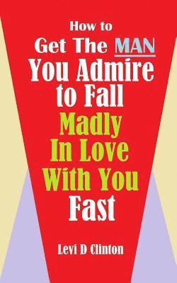 bokomslag How to Get the Man You Admire to Fall Madly in Love With You Fast