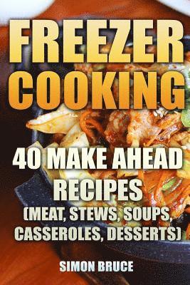 Freezer Cooking: 40 Make Ahead Recipes (Meat, Stews, Soups, Casseroles, Desserts) 1