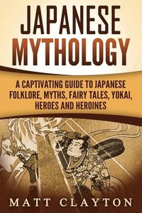 bokomslag Japanese Mythology: A Captivating Guide to Japanese Folklore, Myths, Fairy Tales, Yokai, Heroes and Heroines