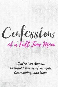 bokomslag Confessions of a Full Time Mom: You're Not Alone... 14 Untold Stories of Struggle, Overcoming, and Hope