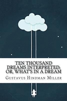 Ten Thousand Dreams Interpreted; Or, What's in a Dream: A Scientific and Practical Exposition 1