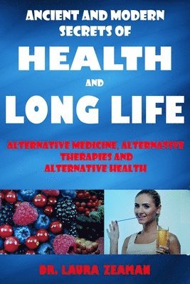 Ancient and Modern Secrets of Health and Long Life: Alternative Medicine, Alternative Therapies and Alternative Health (Vitamins and Supplements, Heal 1