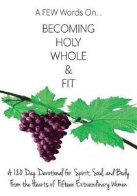 bokomslag A FEW Words On Becoming Holy, Whole, & Fit: A 120-Day Devotional for Spirit, Soul, and Body From the Hearts of Fifteen Extraordinary Women