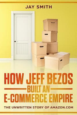 How Jeff Bezos Built an E-Commerce Empire: The Unwritten Story of Amazon.com