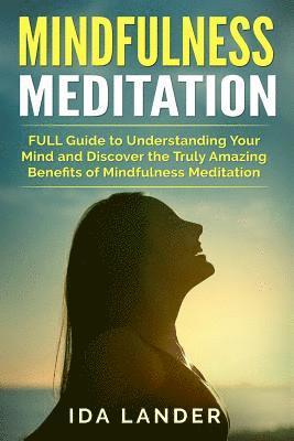 Mindfulness Meditation: FULL Guide to Understanding Your Mind and Discover the Truly Amazing Benefits of Mindfulness Meditation 1