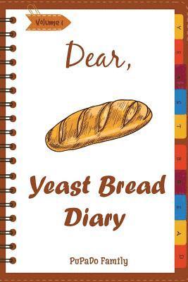 Dear, Yeast Bread Diary: Make An Awesome Month With 30 Easy Yeast Bread Recipes! (Challah Cookbook, Flat Bread Cookbook, No Knead Bread Cookboo 1