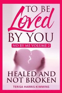 bokomslag To Be Loved By You: No By Me Healed and Not Broken Volume 2