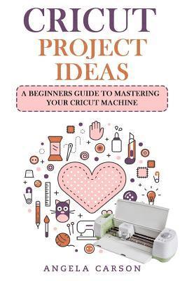 Cricut Project Ideas: A beginners Guide to Mastering Your Cricut Machine 1